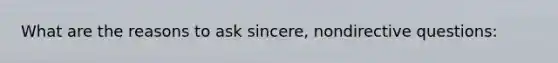 What are the reasons to ask sincere, nondirective questions:
