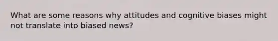 What are some reasons why attitudes and cognitive biases might not translate into biased news?