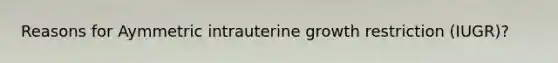 Reasons for Aymmetric intrauterine growth restriction (IUGR)?