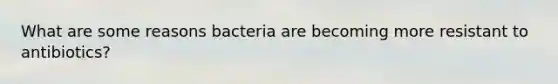 What are some reasons bacteria are becoming more resistant to antibiotics?