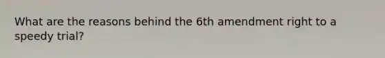 What are the reasons behind the 6th amendment right to a speedy trial?