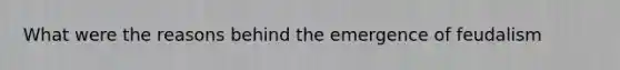 What were the reasons behind the emergence of feudalism