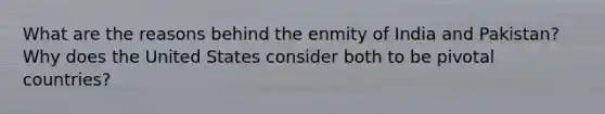 What are the reasons behind the enmity of India and Pakistan? Why does the United States consider both to be pivotal countries?