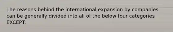 The reasons behind the international expansion by companies can be generally divided into all of the below four categories EXCEPT: