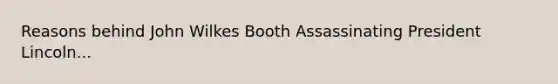 Reasons behind John Wilkes Booth Assassinating President Lincoln...