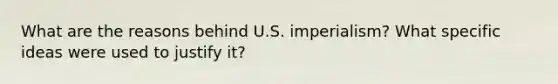 What are the reasons behind U.S. imperialism? What specific ideas were used to justify it?