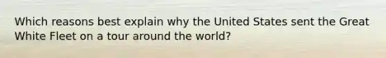 Which reasons best explain why the United States sent the Great White Fleet on a tour around the world?