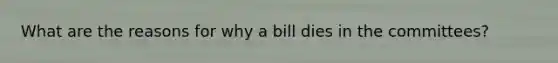 What are the reasons for why a bill dies in the committees?