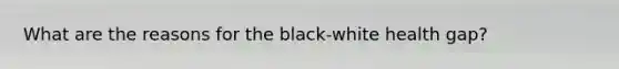 What are the reasons for the black-white health gap?