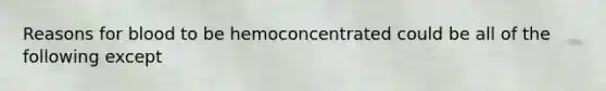 Reasons for blood to be hemoconcentrated could be all of the following except