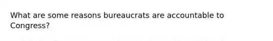 What are some reasons bureaucrats are accountable to Congress?