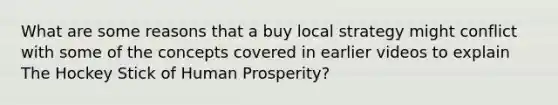 What are some reasons that a buy local strategy might conflict with some of the concepts covered in earlier videos to explain The Hockey Stick of Human Prosperity?