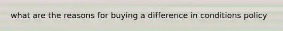 what are the reasons for buying a difference in conditions policy