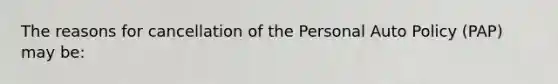 The reasons for cancellation of the Personal Auto Policy (PAP) may be: