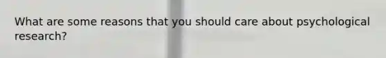 What are some reasons that you should care about psychological research?