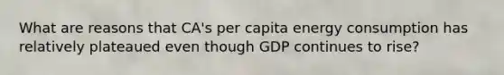 What are reasons that CA's per capita energy consumption has relatively plateaued even though GDP continues to rise?