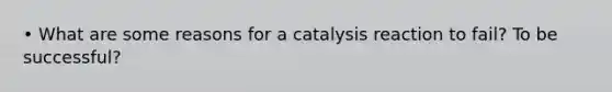 • What are some reasons for a catalysis reaction to fail? To be successful?