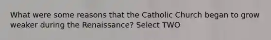 What were some reasons that the Catholic Church began to grow weaker during the Renaissance? Select TWO