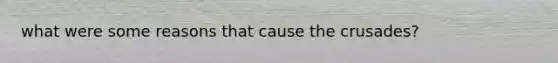what were some reasons that cause the crusades?