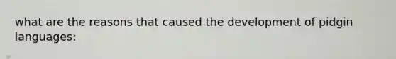 what are the reasons that caused the development of pidgin languages: