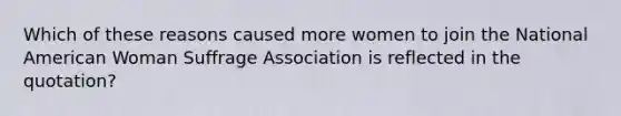 Which of these reasons caused more women to join the National American Woman Suffrage Association is reflected in the quotation?