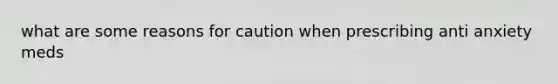 what are some reasons for caution when prescribing anti anxiety meds