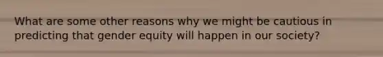 What are some other reasons why we might be cautious in predicting that gender equity will happen in our society?