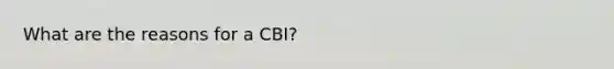 What are the reasons for a CBI?