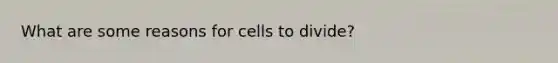 What are some reasons for cells to divide?