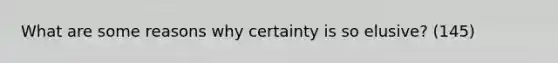 What are some reasons why certainty is so elusive? (145)