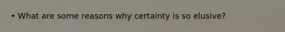 • What are some reasons why certainty is so elusive?