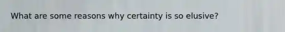 What are some reasons why certainty is so elusive?