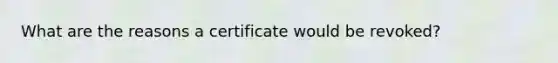 What are the reasons a certificate would be revoked?