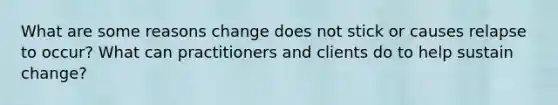 What are some reasons change does not stick or causes relapse to occur? What can practitioners and clients do to help sustain change?