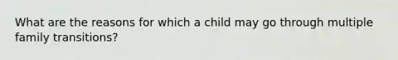 What are the reasons for which a child may go through multiple family transitions?