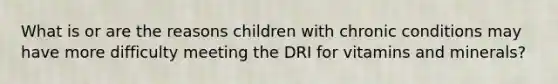 What is or are the reasons children with chronic conditions may have more difficulty meeting the DRI for vitamins and minerals?