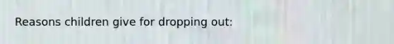 Reasons children give for dropping out: