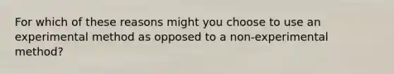 For which of these reasons might you choose to use an experimental method as opposed to a non-experimental method?