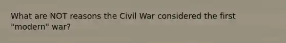 What are NOT reasons the Civil War considered the first "modern" war?