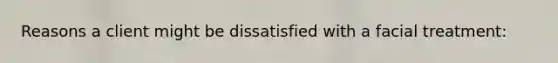 Reasons a client might be dissatisfied with a facial treatment: