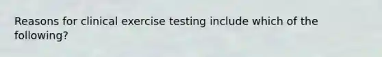 Reasons for clinical exercise testing include which of the following?