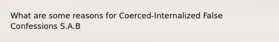 What are some reasons for Coerced-Internalized False Confessions S.A.B