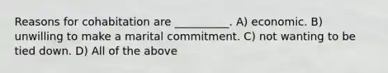 Reasons for cohabitation are __________. A) economic. B) unwilling to make a marital commitment. C) not wanting to be tied down. D) All of the above