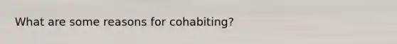 What are some reasons for cohabiting?