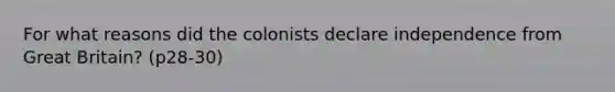 For what reasons did the colonists declare independence from Great Britain? (p28-30)