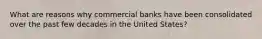 What are reasons why commercial banks have been consolidated over the past few decades in the United States?