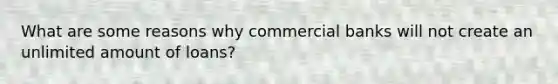 What are some reasons why commercial banks will not create an unlimited amount of loans?