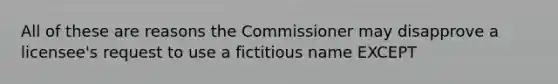 All of these are reasons the Commissioner may disapprove a licensee's request to use a fictitious name EXCEPT