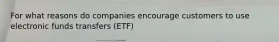 For what reasons do companies encourage customers to use electronic funds transfers (ETF)