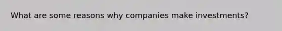 What are some reasons why companies make investments?